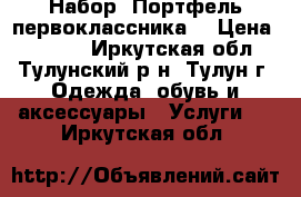 Набор “Портфель первоклассника“ › Цена ­ 1 100 - Иркутская обл., Тулунский р-н, Тулун г. Одежда, обувь и аксессуары » Услуги   . Иркутская обл.
